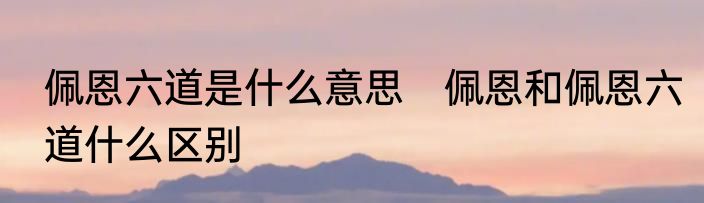 佩恩六道是什么意思　佩恩和佩恩六道什么区别