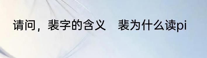 请问，裴字的含义　裴为什么读pi
