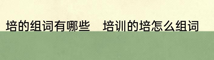 培的组词有哪些　培训的培怎么组词