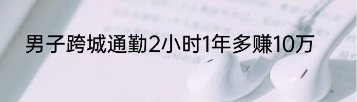 男子跨城通勤2小时1年多赚10万