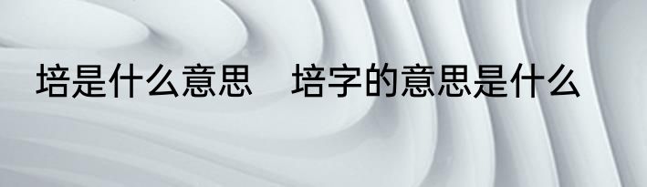 培是什么意思　培字的意思是什么