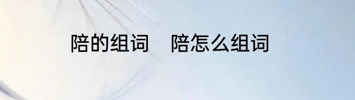 陪的组词　陪怎么组词