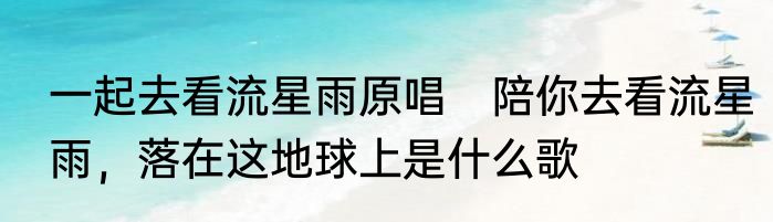 一起去看流星雨原唱　陪你去看流星雨，落在这地球上是什么歌