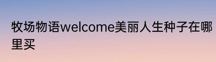 牧场物语welcome美丽人生种子在哪里买