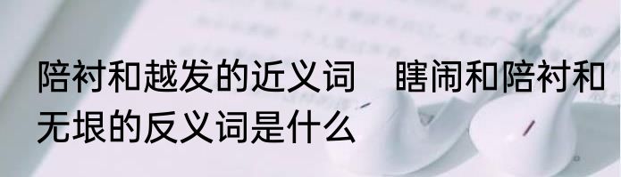 陪衬和越发的近义词　瞎闹和陪衬和无垠的反义词是什么