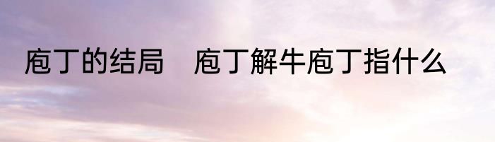 庖丁的结局　庖丁解牛庖丁指什么