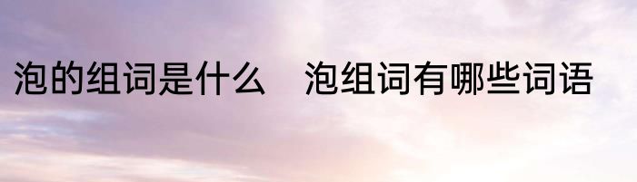 泡的组词是什么　泡组词有哪些词语