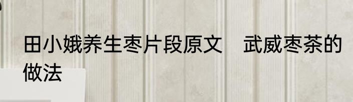 田小娥养生枣片段原文　武威枣茶的做法
