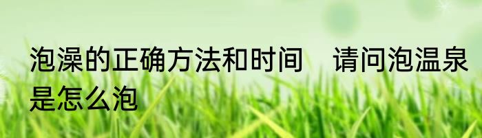 泡澡的正确方法和时间　请问泡温泉是怎么泡