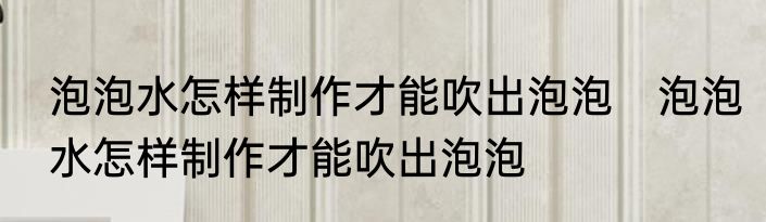 泡泡水怎样制作才能吹出泡泡　泡泡水怎样制作才能吹出泡泡