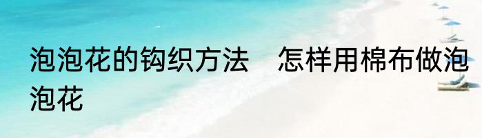 泡泡花的钩织方法　怎样用棉布做泡泡花