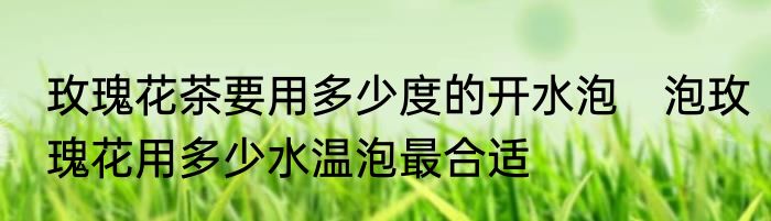 玫瑰花茶要用多少度的开水泡　泡玫瑰花用多少水温泡最合适