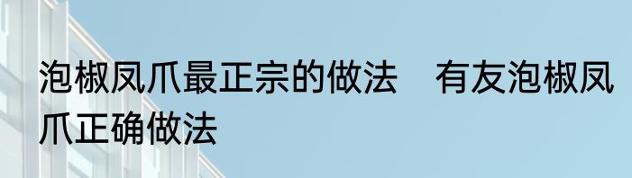 泡椒凤爪最正宗的做法　有友泡椒凤爪正确做法