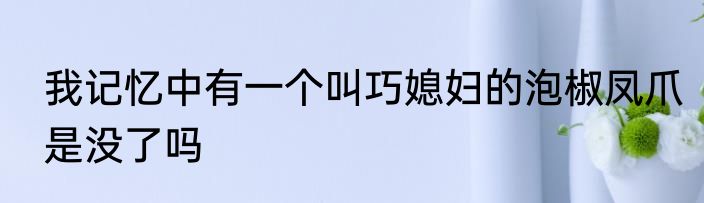 我记忆中有一个叫巧媳妇的泡椒凤爪是没了吗