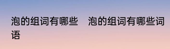 泡的组词有哪些　泡的组词有哪些词语