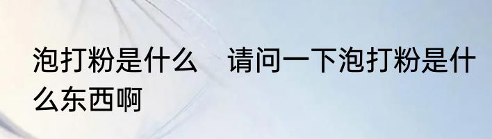 泡打粉是什么　请问一下泡打粉是什么东西啊