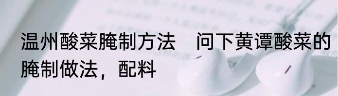 温州酸菜腌制方法　问下黄谭酸菜的腌制做法，配料