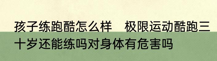 孩子练跑酷怎么样　极限运动酷跑三十岁还能练吗对身体有危害吗