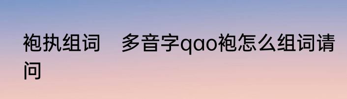 袍执组词　多音字qao袍怎么组词请问