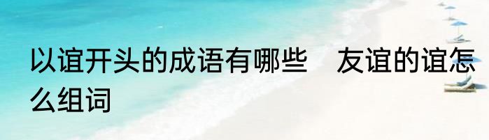 以谊开头的成语有哪些　友谊的谊怎么组词