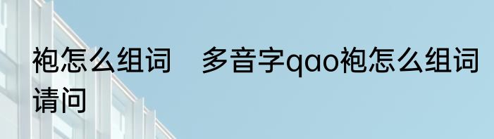 袍怎么组词　多音字qao袍怎么组词请问