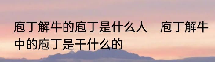 庖丁解牛的庖丁是什么人　庖丁解牛中的庖丁是干什么的
