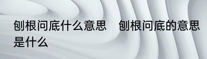 刨根问底什么意思　刨根问底的意思是什么