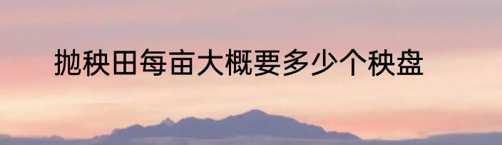抛秧田每亩大概要多少个秧盘
