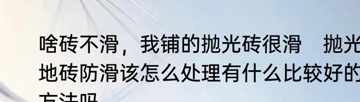 啥砖不滑，我铺的抛光砖很滑　抛光地砖防滑该怎么处理有什么比较好的方法吗