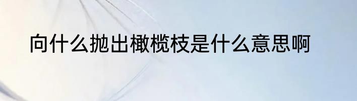 向什么抛出橄榄枝是什么意思啊