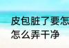 皮包脏了要怎么弄干净　皮包脏了要怎么弄干净