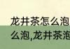龙井茶怎么泡,龙井茶泡法　龙井茶怎么泡,龙井茶泡法
