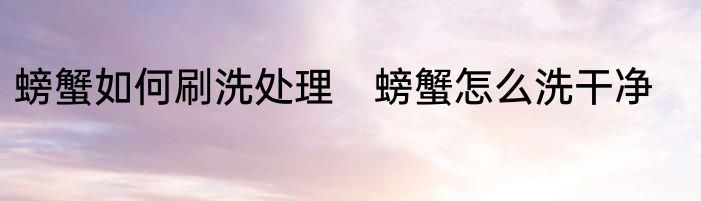 螃蟹如何刷洗处理　螃蟹怎么洗干净