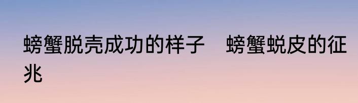 螃蟹脱壳成功的样子　螃蟹蜕皮的征兆