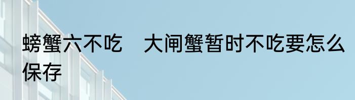 螃蟹六不吃　大闸蟹暂时不吃要怎么保存
