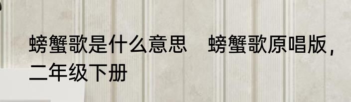 螃蟹歌是什么意思　螃蟹歌原唱版，二年级下册