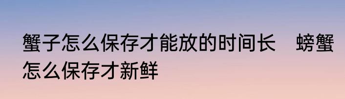 蟹子怎么保存才能放的时间长　螃蟹怎么保存才新鲜