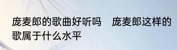 庞麦郎的歌曲好听吗　庞麦郎这样的歌属于什么水平