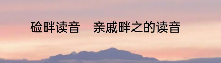 硷畔读音　亲戚畔之的读音