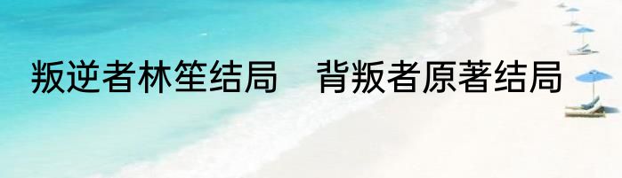 叛逆者林笙结局　背叛者原著结局