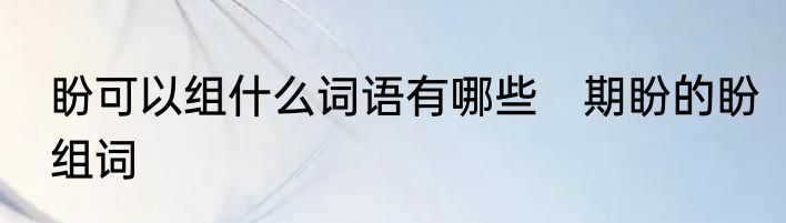 盼可以组什么词语有哪些　期盼的盼组词