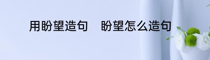 用盼望造句　盼望怎么造句