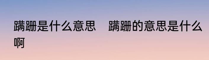 蹒跚是什么意思　蹒跚的意思是什么啊