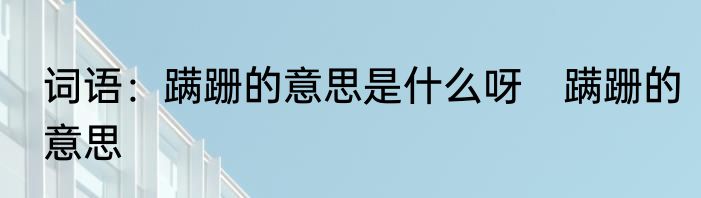 词语：蹒跚的意思是什么呀　蹒跚的意思