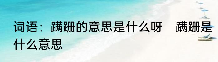词语：蹒跚的意思是什么呀　蹒跚是什么意思
