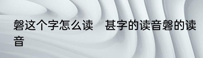磐这个字怎么读　甚字的读音磐的读音