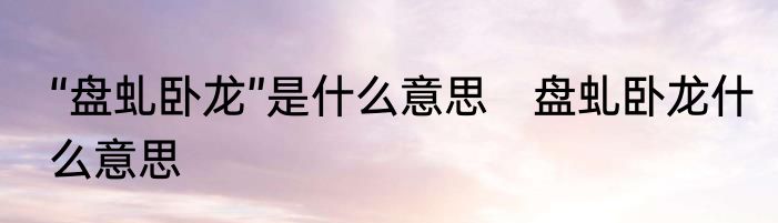 “盘虬卧龙”是什么意思　盘虬卧龙什么意思