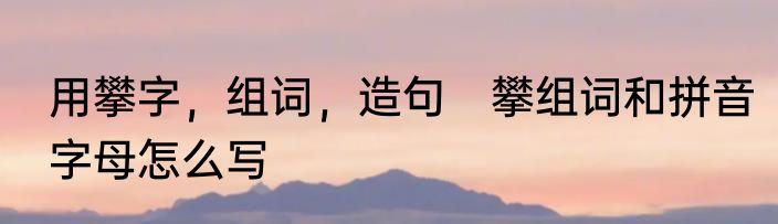 用攀字，组词，造句　攀组词和拼音字母怎么写