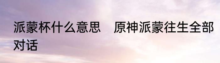 派蒙杯什么意思　原神派蒙往生全部对话