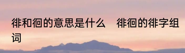 徘和徊的意思是什么　徘徊的徘字组词